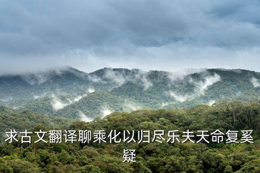 求古文翻譯聊乘化以歸盡樂夫天命復奚疑