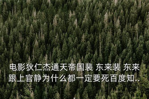 電影狄仁杰通天帝國裴 東來裴 東來跟上官靜為什么都一定要死百度知...
