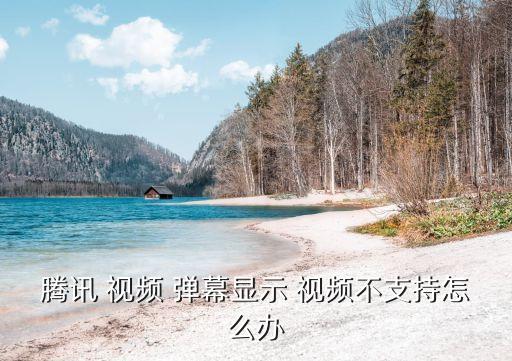 騰訊 視頻 彈幕顯示 視頻不支持怎么辦