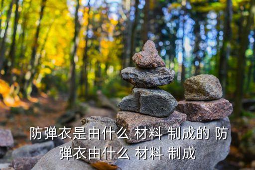  防彈衣是由什么 材料 制成的 防彈衣由什么 材料 制成