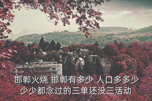  邯鄲火燒 邯鄲有多少 人口多多少少少都念過的三單還沒三活動