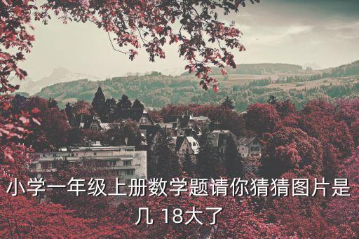 一年級數(shù)學(xué)上冊練習(xí)題，小學(xué)一年級上冊數(shù)學(xué)題請你猜猜圖片是幾 18大了