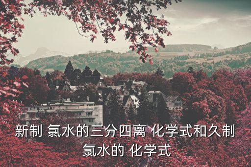 新制 氯水的三分四離 化學式和久制 氯水的 化學式