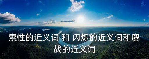 索性的近義詞 和 閃爍的近義詞和鏖戰的近義詞