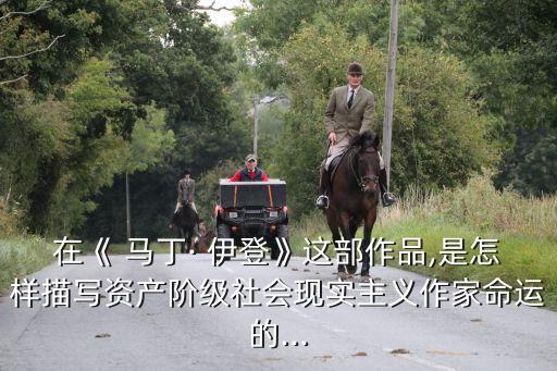 在《 馬丁· 伊登》這部作品,是怎樣描寫資產階級社會現實主義作家命運的...
