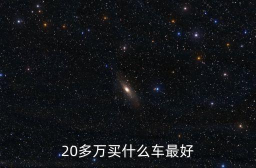 20多萬的車，20多萬買什么車最好
