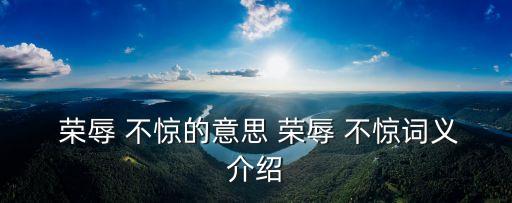  榮辱 不驚的意思 榮辱 不驚詞義介紹