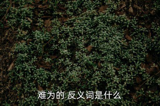 為難的反義詞,為難這個(gè)詞反義詞:容易和困難