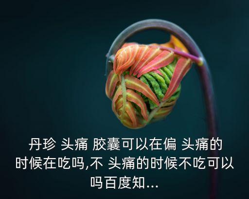  丹珍 頭痛 膠囊可以在偏 頭痛的時候在吃嗎,不 頭痛的時候不吃可以嗎百度知...