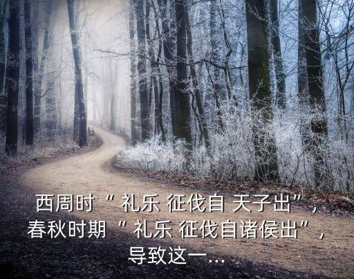 西周時“ 禮樂 征伐自 天子出”,春秋時期“ 禮樂 征伐自諸侯出”,導致這一...