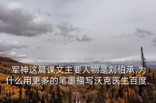  軍神這篇課文主要人物是劉伯承,為什么用更多的筆墨描寫沃克醫生百度...