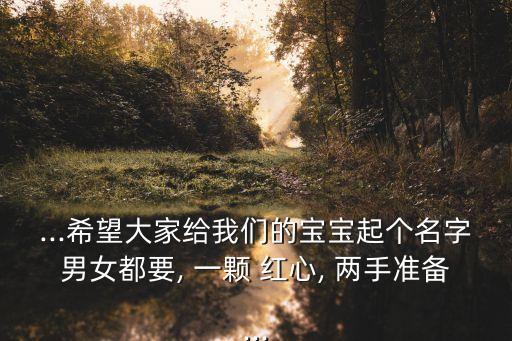 ...希望大家給我們的寶寶起個名字男女都要, 一顆 紅心, 兩手準備...