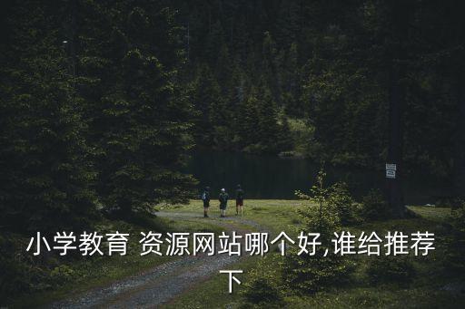 小學教育 資源網(wǎng)站哪個好,誰給推薦下