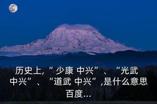 歷史上,“ 少康 中興”、“光武 中興”、“道武 中興”,是什么意思百度...