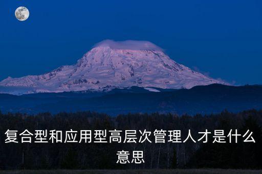復(fù)合型和應(yīng)用型高層次管理人才是什么意思