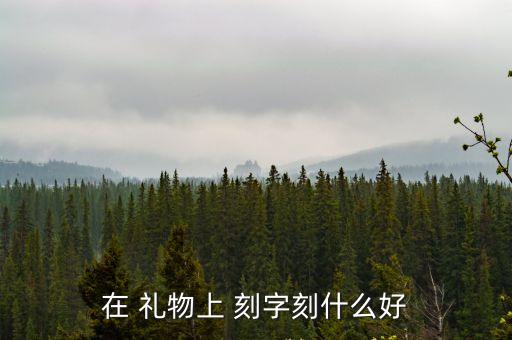 禮物刻字內容大全,男子生日禮物刻字不是所有禮物都能刻字
