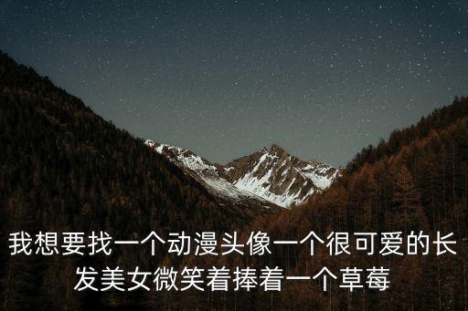 我想要找一個動漫頭像一個很可愛的長發(fā)美女微笑著捧著一個草莓