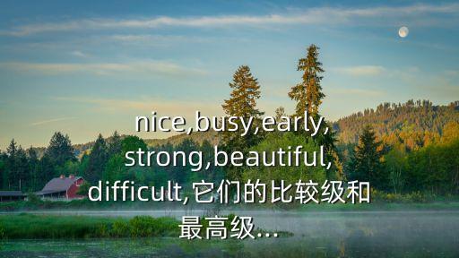  nice,busy,early,strong,beautiful,difficult,它們的比較級和最高級...