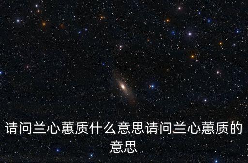 請(qǐng)問(wèn)蘭心蕙質(zhì)什么意思請(qǐng)問(wèn)蘭心蕙質(zhì)的意思