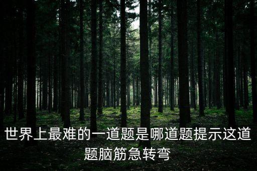 世界上最難的一道題是哪道題提示這道題腦筋急轉(zhuǎn)彎