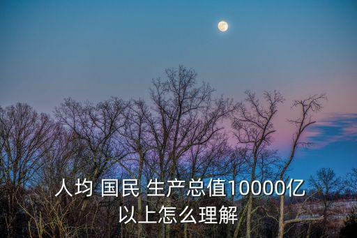 人均國民生產(chǎn)總值,人均國民生產(chǎn)總值10000億