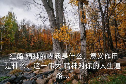  紅船 精神的內涵是什么、意義作用是什么、這一偉大 精神對你的人生道路...