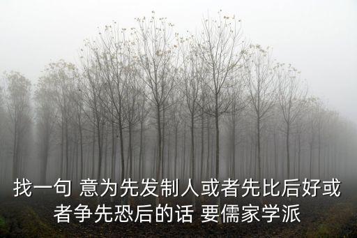先發(fā)制人造句，找一句 意為先發(fā)制人或者先比后好或者爭先恐后的話 要儒家學(xué)派