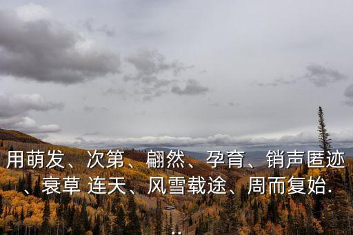 用萌發、次第、翩然、孕育、銷聲匿跡、衰草 連天、風雪載途、周而復始...