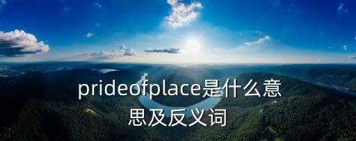  prideofplace是什么意思及反義詞