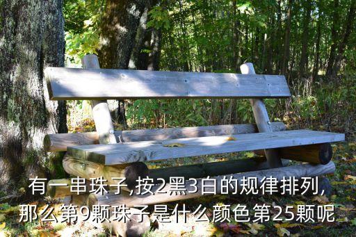 有一串珠子,按2黑3白的規律排列,那么第9顆珠子是什么顏色第25顆呢