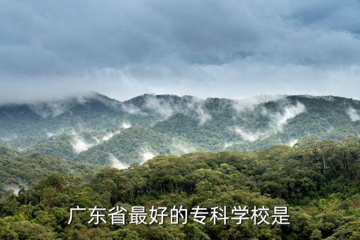 廣東省最好的?？茖W校是