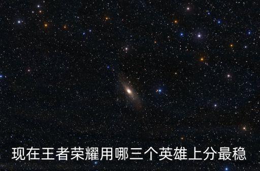現在王者榮耀用哪三個英雄上分最穩