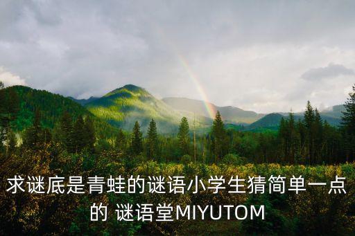 青蛙謎語，求謎底是青蛙的謎語小學(xué)生猜簡(jiǎn)單一點(diǎn)的 謎語堂MIYUTOM