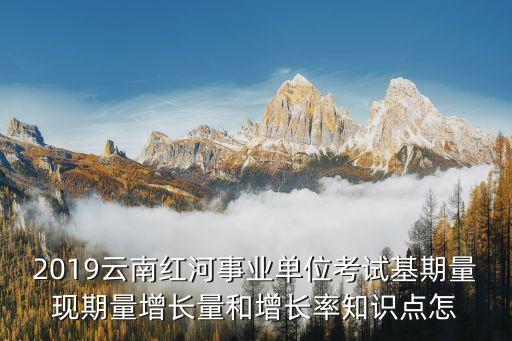 2019云南紅河事業(yè)單位考試基期量現(xiàn)期量增長量和增長率知識點怎