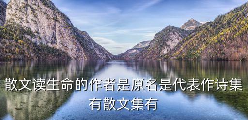 散文讀生命的作者是原名是代表作詩集有散文集有