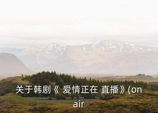 關于韓劇《 愛情正在 直播》(onair