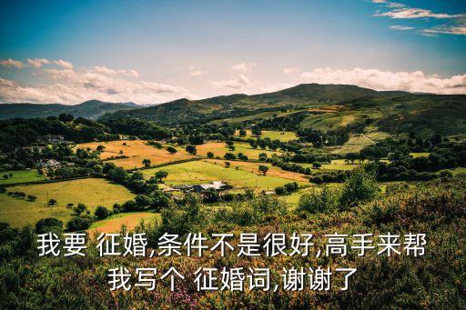 我要 征婚,條件不是很好,高手來(lái)幫我寫(xiě)個(gè) 征婚詞,謝謝了