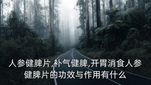 人參健脾片,補氣健脾,開胃消食人參健脾片的功效與作用有什么