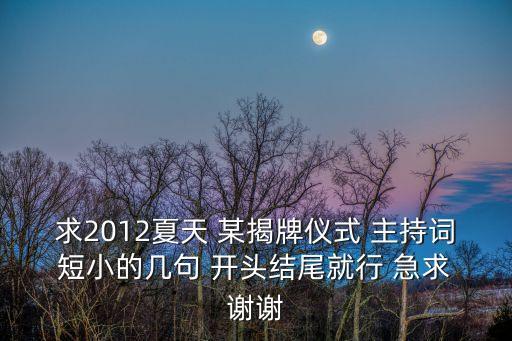 揭牌儀式主持詞，求2012夏天 某揭牌儀式 主持詞 短小的幾句 開頭結尾就行 急求 謝謝