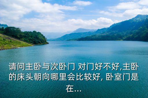 請(qǐng)問(wèn)主臥與次臥門(mén) 對(duì)門(mén)好不好,主臥的床頭朝向哪里會(huì)比較好, 臥室門(mén)是在...