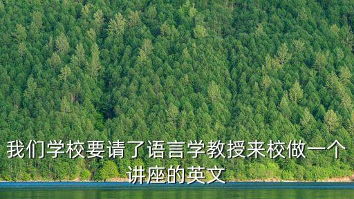 我們學校要請了語言學教授來校做一個講座的英文