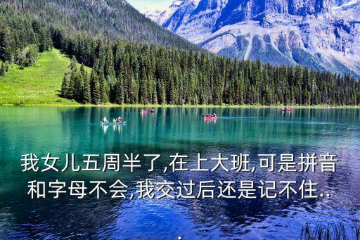 我女兒五周半了,在上大班,可是拼音和字母不會,我交過后還是記不住...