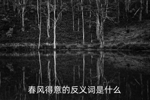春風得意的反義詞，春風得意的反義詞是什么