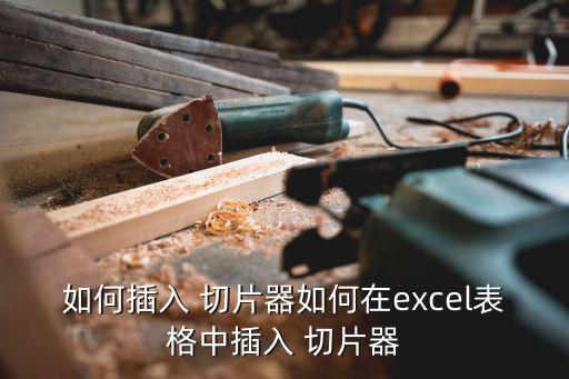 如何插入 切片器如何在excel表格中插入 切片器