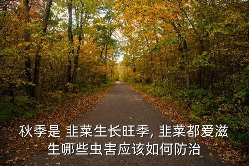 秋季是 韭菜生長旺季, 韭菜都愛滋生哪些蟲害應該如何防治