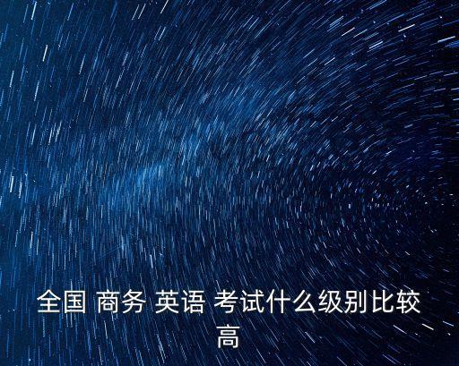 全國 商務 英語 考試什么級別比較高