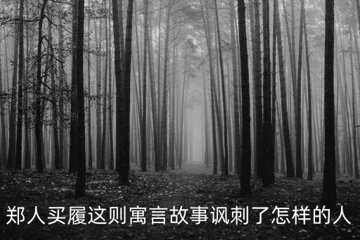 鄭人買履的故事，讀了鄭人買履你覺得故事中的鄭人是個什么樣的人這個故事給了