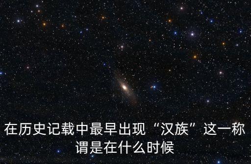 在歷史記載中最早出現(xiàn)“漢族”這一稱謂是在什么時(shí)候