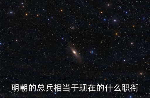 明末總兵官，明朝的總兵相當(dāng)于現(xiàn)在的什么職銜