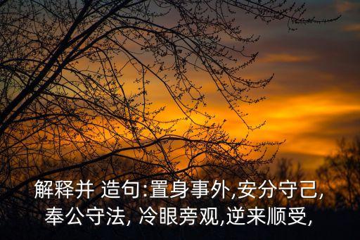 解釋并 造句:置身事外,安分守己,奉公守法, 冷眼旁觀,逆來(lái)順受,